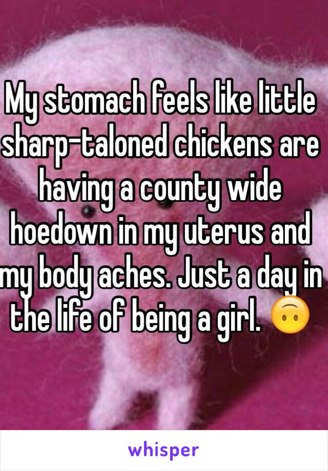 My stomach feels like little sharp-taloned chickens are having a county wide hoedown in my uterus and my body aches. Just a day in the life of being a girl. 🙃