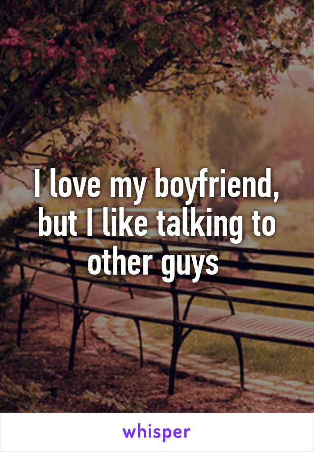 I love my boyfriend, but I like talking to other guys 
