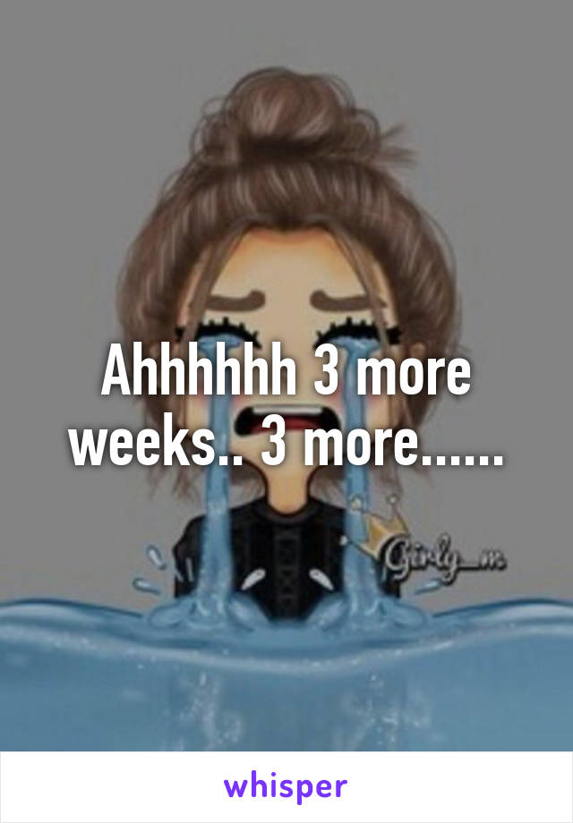 Ahhhhhh 3 more weeks.. 3 more......