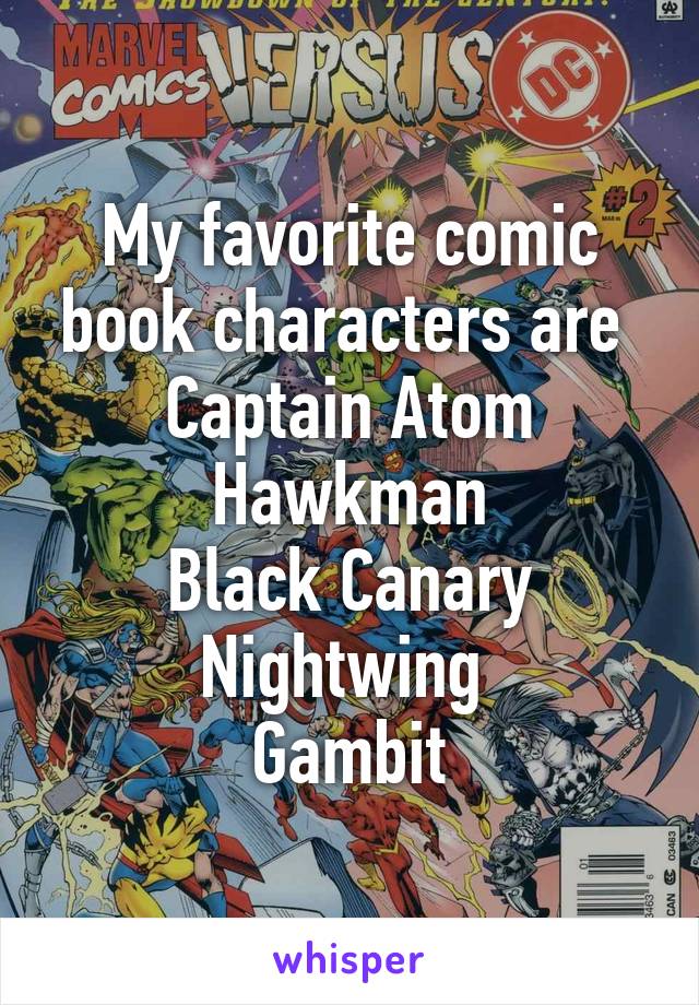 My favorite comic book characters are 
Captain Atom
Hawkman
Black Canary
Nightwing 
Gambit