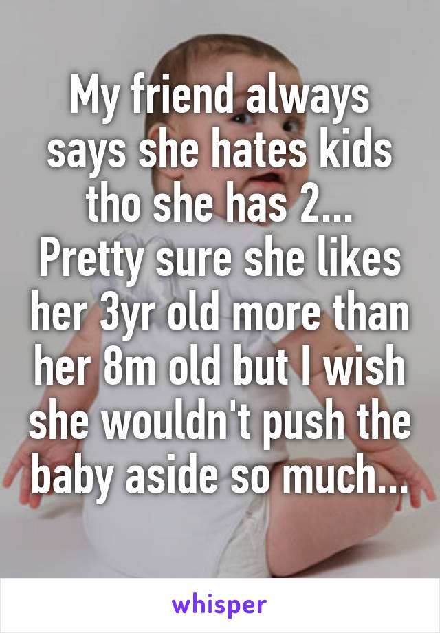 My friend always says she hates kids tho she has 2... Pretty sure she likes her 3yr old more than her 8m old but I wish she wouldn't push the baby aside so much... 