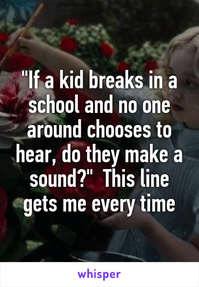 "If a kid breaks in a school and no one around chooses to hear, do they make a sound?"  This line gets me every time