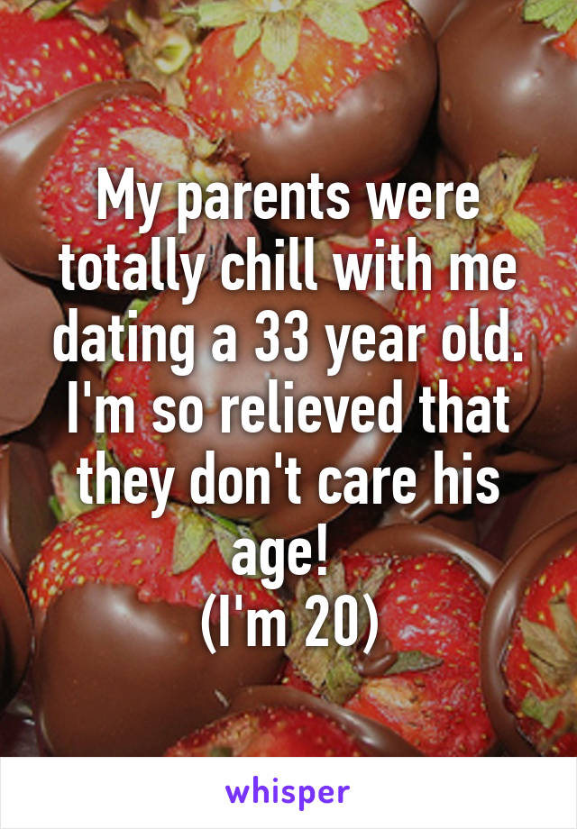 My parents were totally chill with me dating a 33 year old. I'm so relieved that they don't care his age! 
(I'm 20)