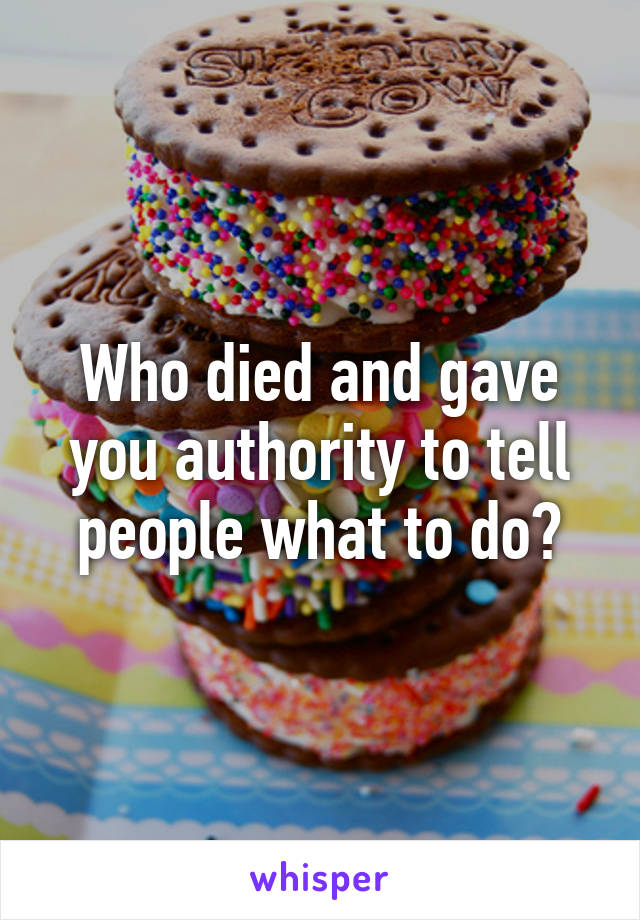 Who died and gave you authority to tell people what to do?