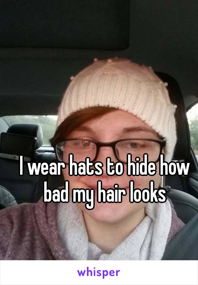 I wear hats to hide how bad my hair looks 