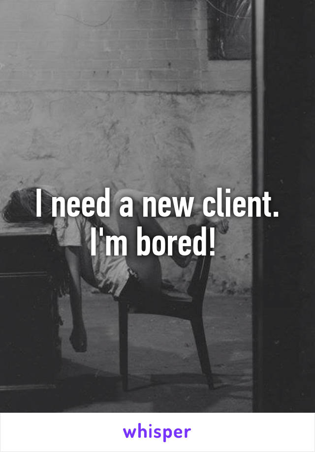 I need a new client. I'm bored! 