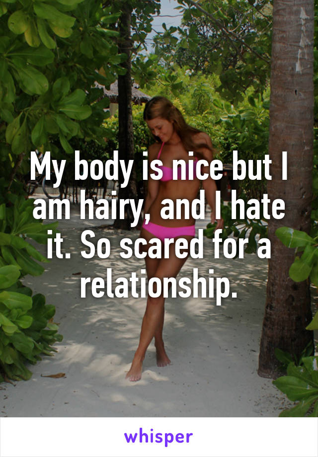 My body is nice but I am hairy, and I hate it. So scared for a relationship.