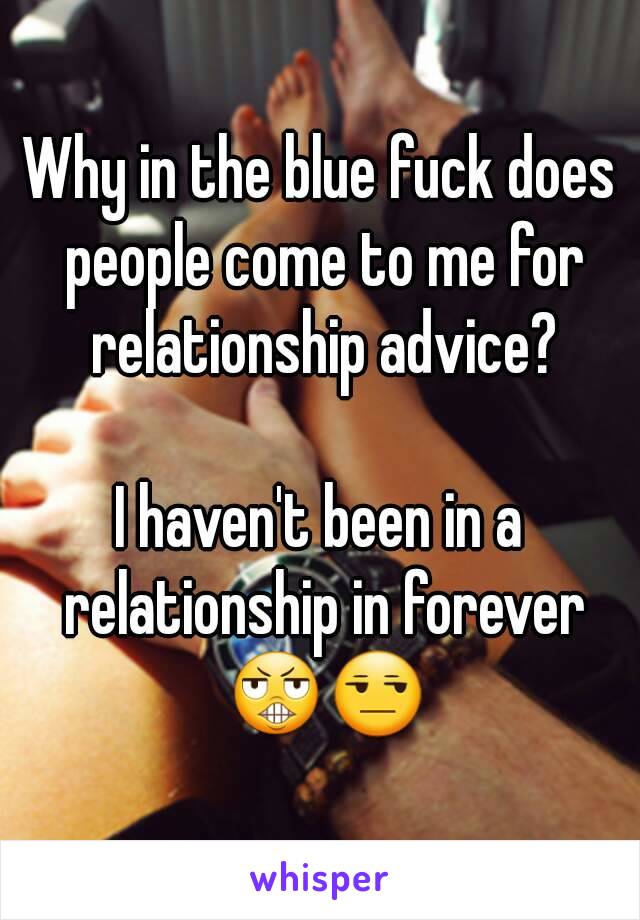 Why in the blue fuck does people come to me for relationship advice?

I haven't been in a relationship in forever 😬😒
