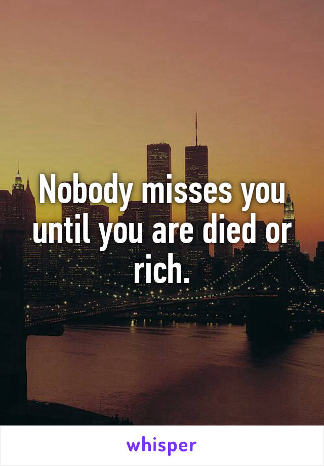 Nobody misses you until you are died or rich.