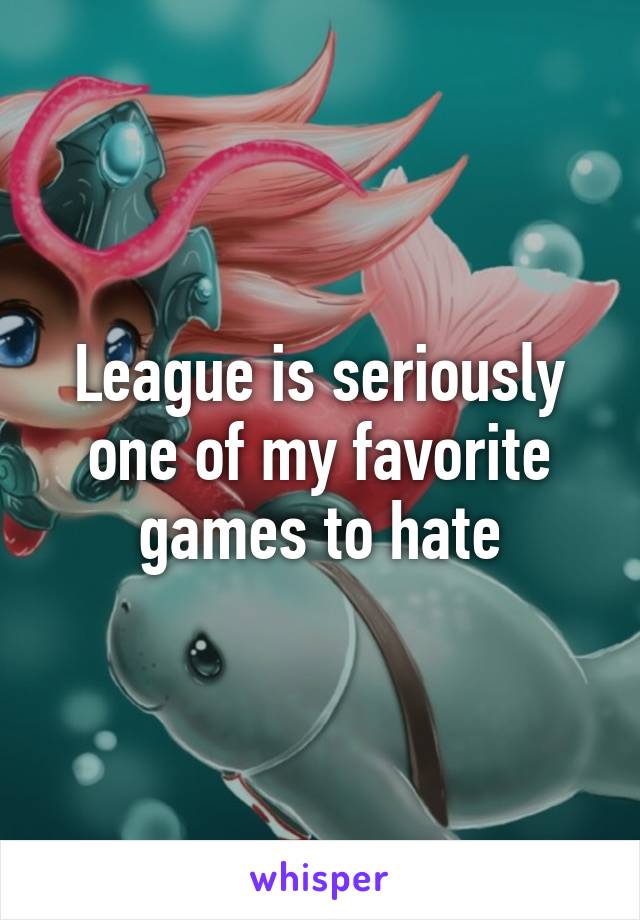 League is seriously one of my favorite games to hate