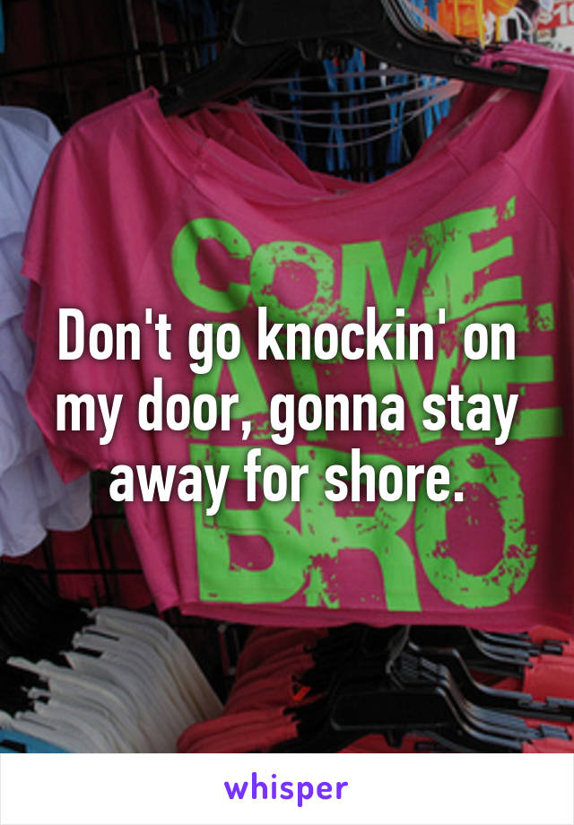 Don't go knockin' on my door, gonna stay away for shore.