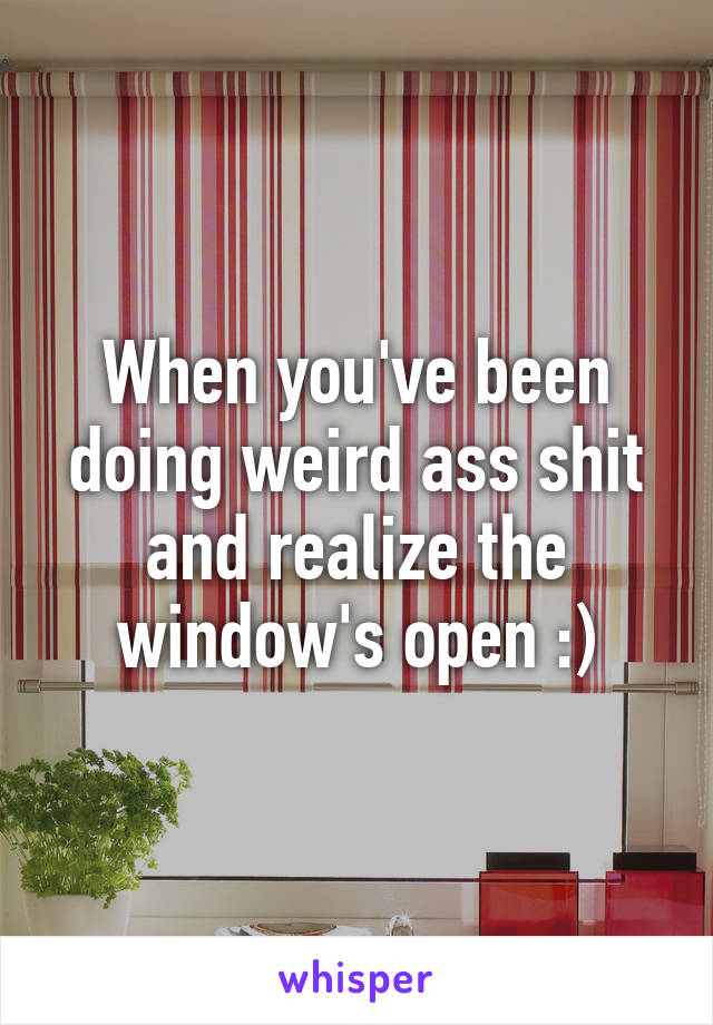 When you've been doing weird ass shit and realize the window's open :)