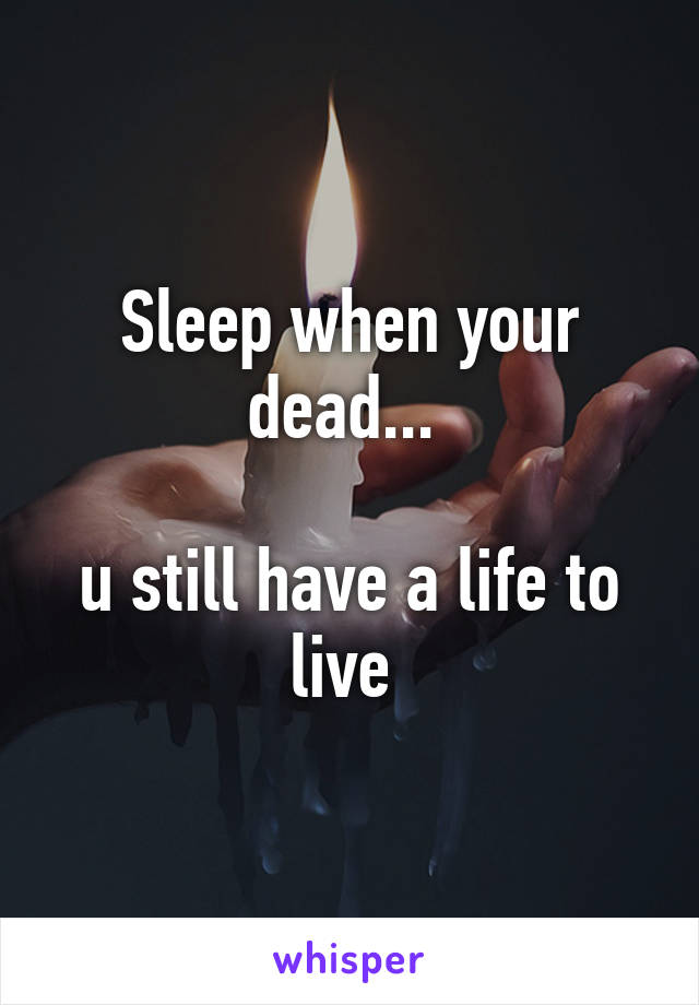 Sleep when your dead... 

u still have a life to live 
