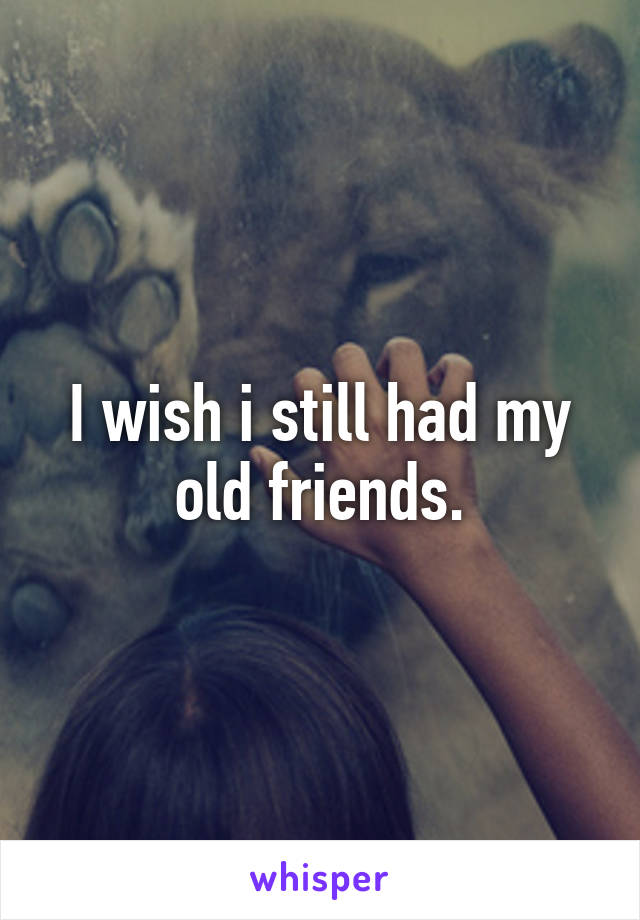 I wish i still had my old friends.