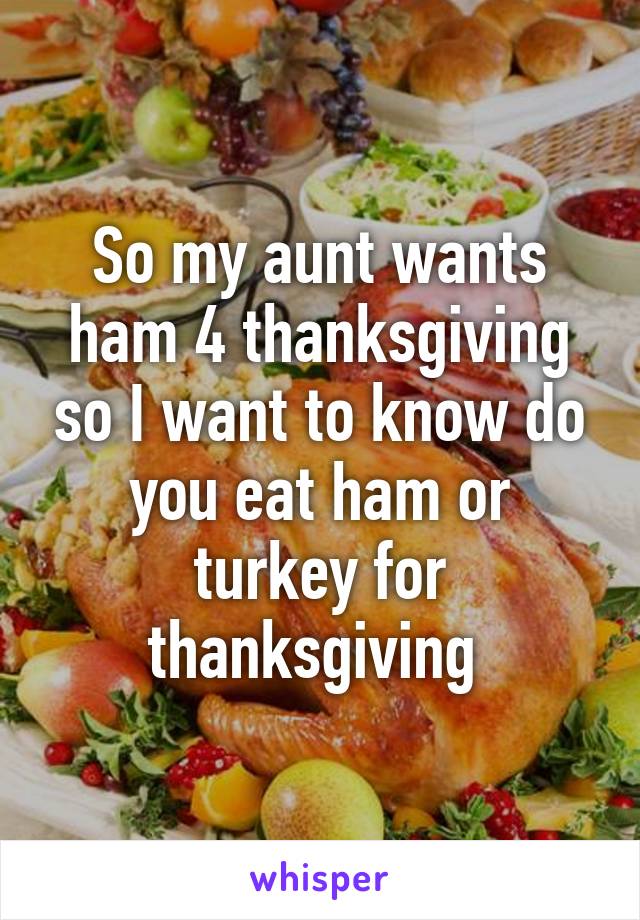 So my aunt wants ham 4 thanksgiving so I want to know do you eat ham or turkey for thanksgiving 