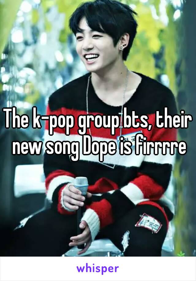 The k-pop group bts, their new song Dope is firrrre