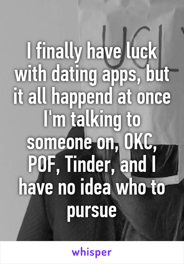 I finally have luck with dating apps, but it all happend at once I'm talking to someone on, OKC, POF, Tinder, and I have no idea who to pursue