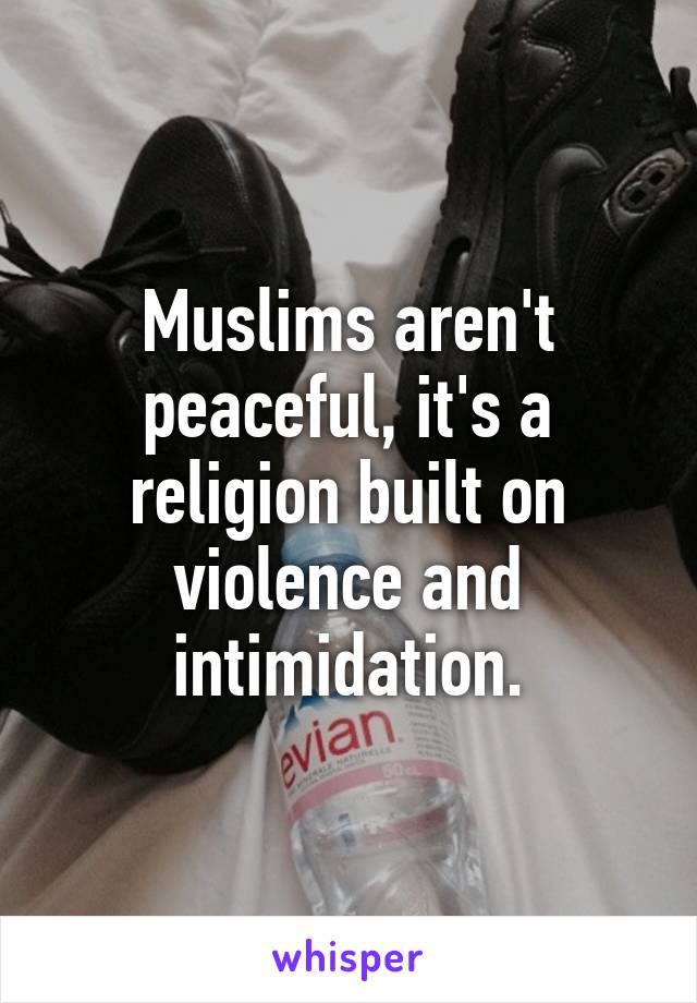 Muslims aren't peaceful, it's a religion built on violence and intimidation.