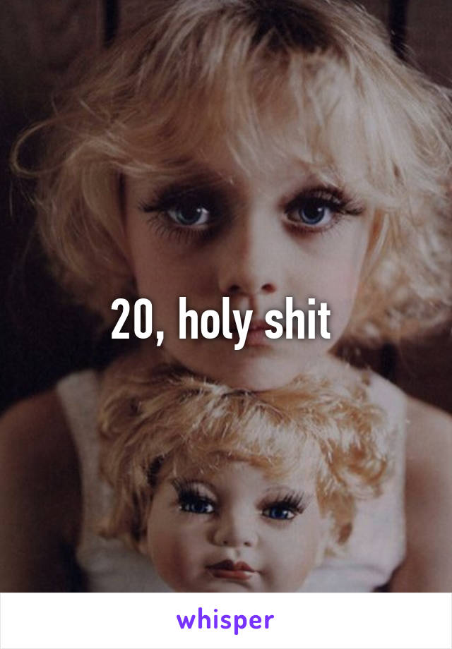 20, holy shit 
