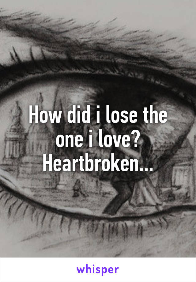 How did i lose the one i love?
Heartbroken...