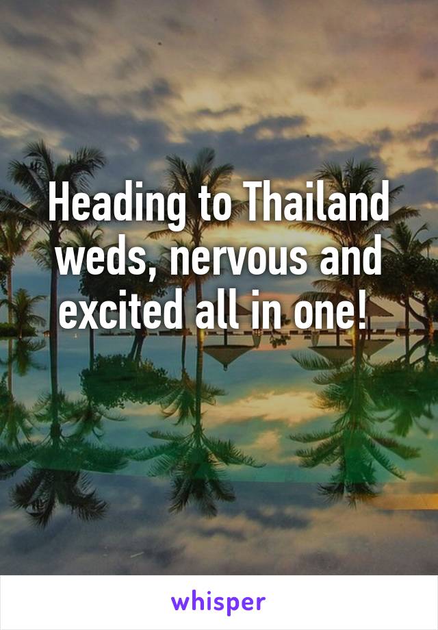 Heading to Thailand weds, nervous and excited all in one! 

