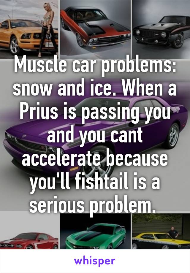 Muscle car problems: snow and ice. When a Prius is passing you and you cant accelerate because you'll fishtail is a serious problem. 