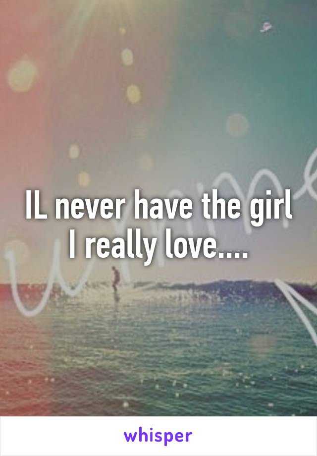 IL never have the girl I really love....