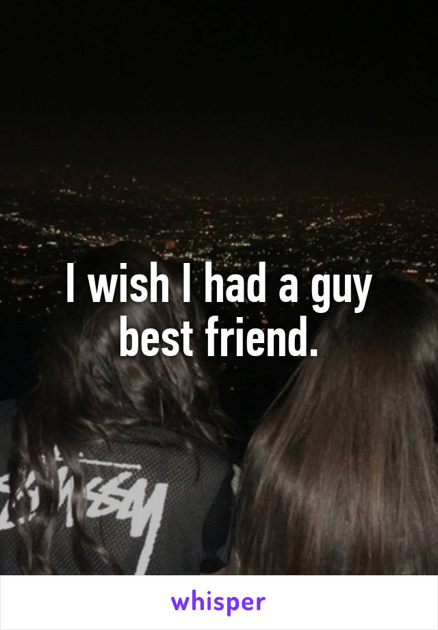 I wish I had a guy best friend.