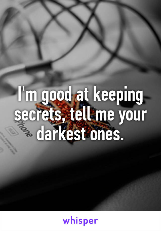 I'm good at keeping secrets, tell me your darkest ones.