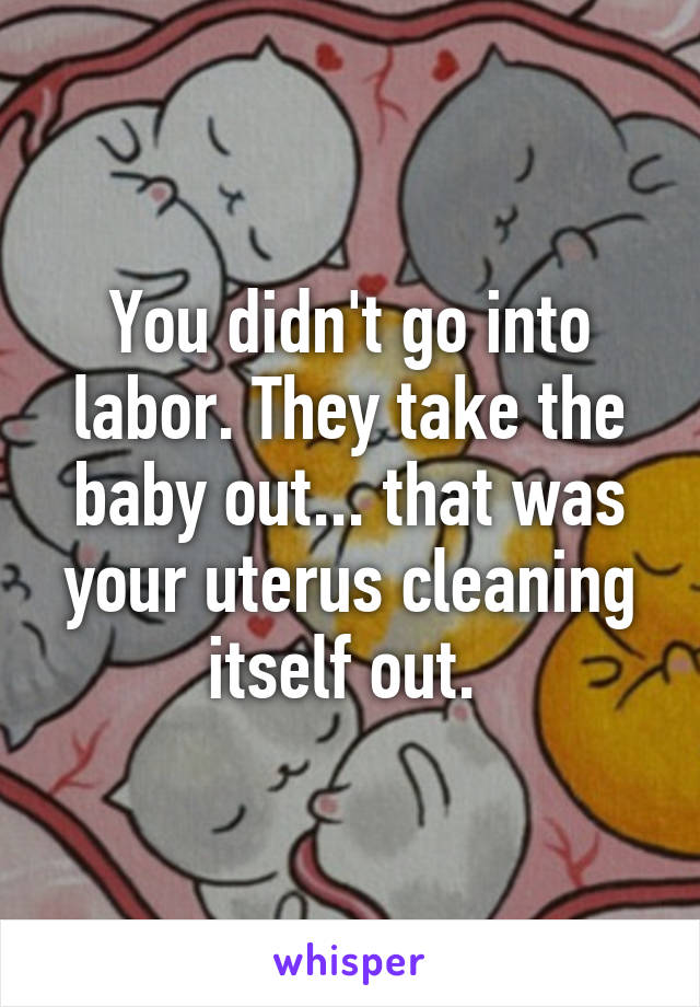 You didn't go into labor. They take the baby out... that was your uterus cleaning itself out. 