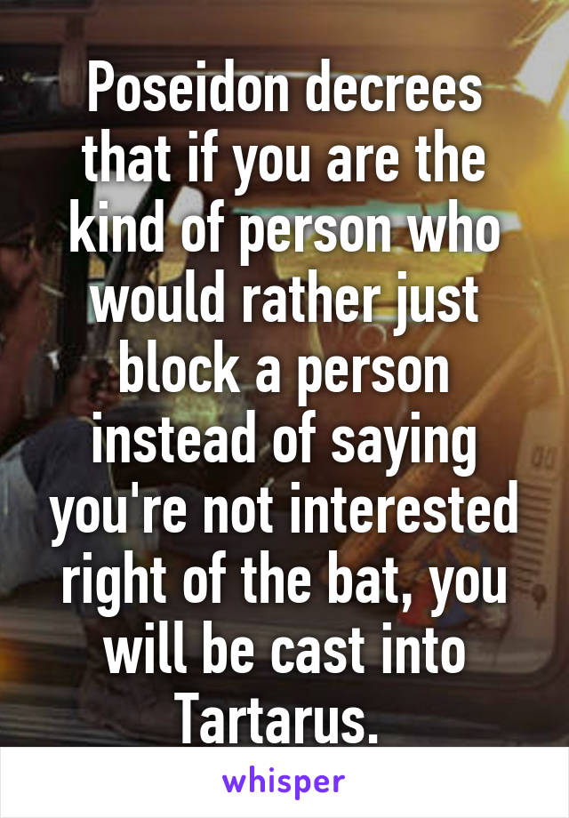 Poseidon decrees that if you are the kind of person who would rather just block a person instead of saying you're not interested right of the bat, you will be cast into Tartarus. 