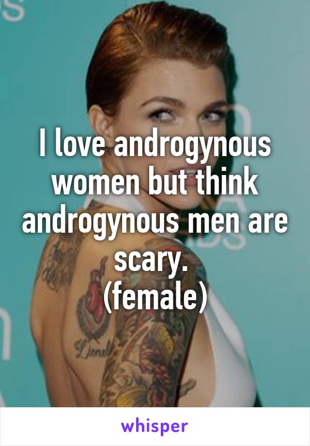 I love androgynous women but think androgynous men are scary. 
(female)