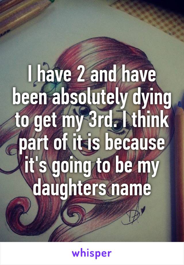 I have 2 and have been absolutely dying to get my 3rd. I think part of it is because it's going to be my daughters name