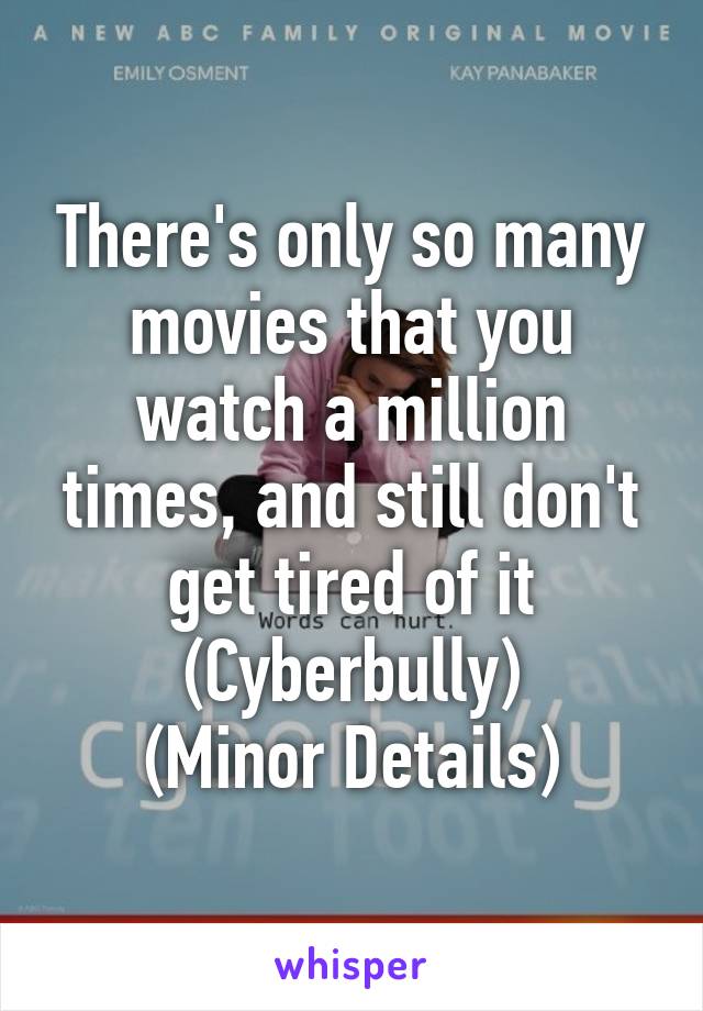 There's only so many movies that you watch a million times, and still don't get tired of it
(Cyberbully)
(Minor Details)