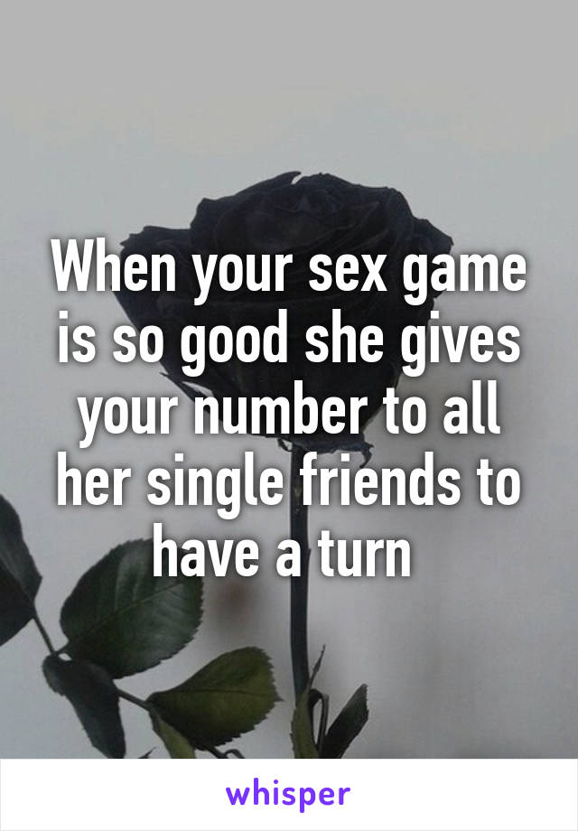 When your sex game is so good she gives your number to all her single friends to have a turn 