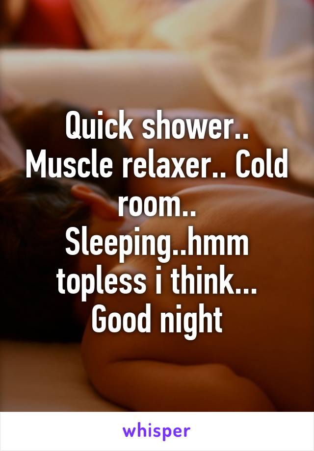 Quick shower.. Muscle relaxer.. Cold room..
Sleeping..hmm topless i think...
Good night