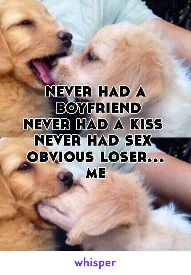 never had a boyfriend
never had a kiss 
never had sex 
obvious loser...
me