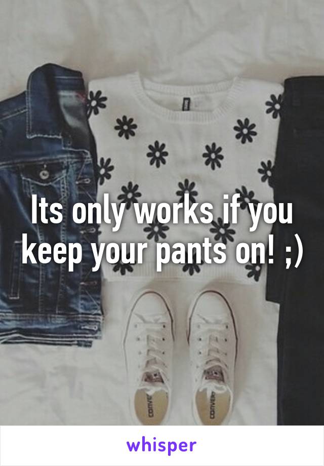 Its only works if you keep your pants on! ;)