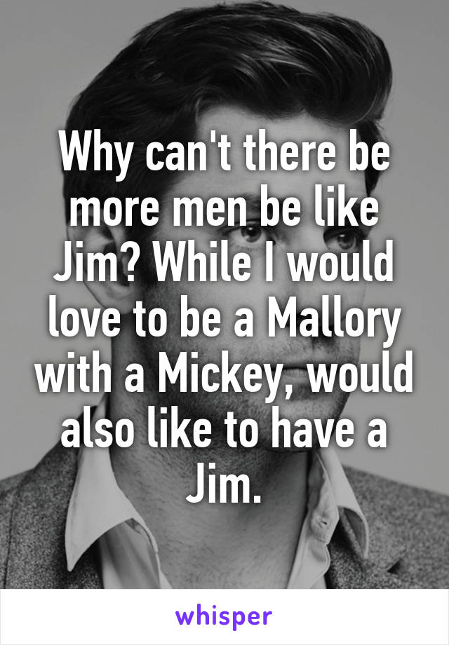 Why can't there be more men be like Jim? While I would love to be a Mallory with a Mickey, would also like to have a Jim.