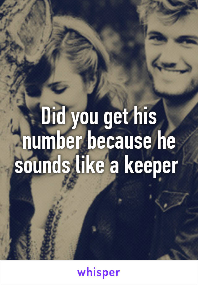 Did you get his number because he sounds like a keeper 