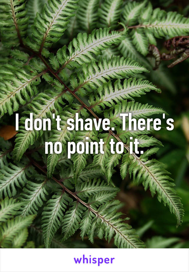 I don't shave. There's no point to it.