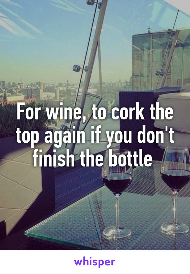 For wine, to cork the top again if you don't finish the bottle 