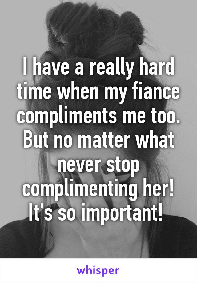 I have a really hard time when my fiance compliments me too. But no matter what never stop complimenting her! It's so important! 