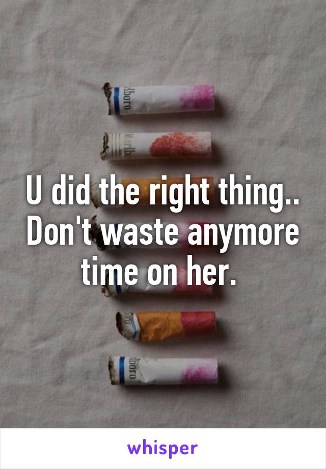 U did the right thing.. Don't waste anymore time on her. 