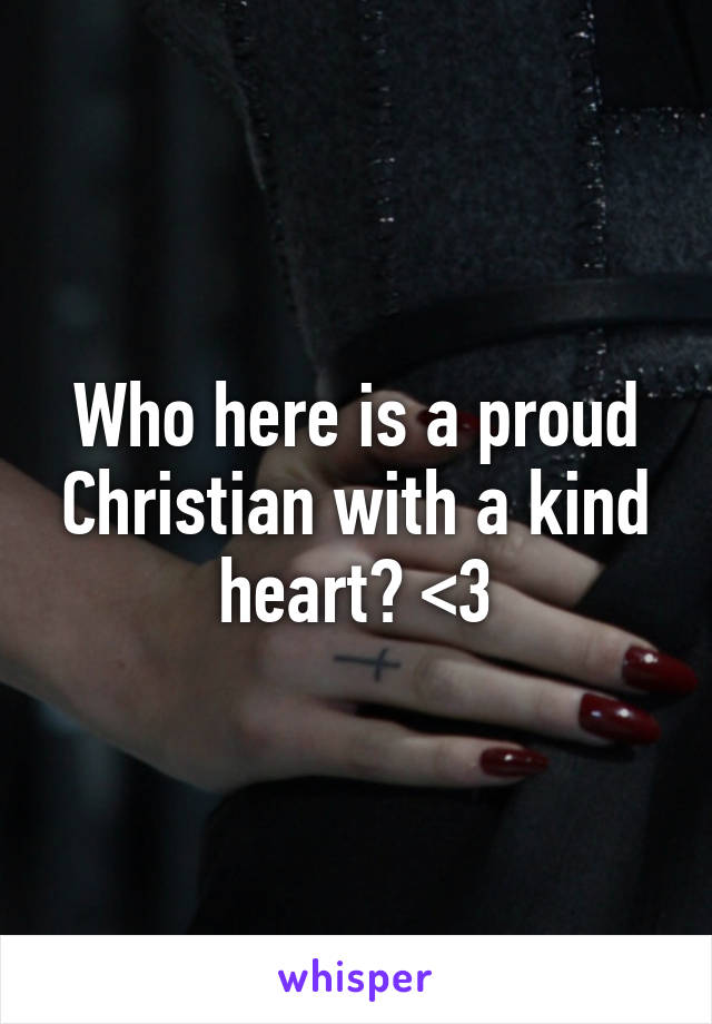 Who here is a proud Christian with a kind heart? <3