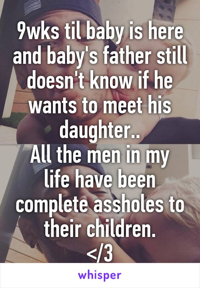 9wks til baby is here and baby's father still doesn't know if he wants to meet his daughter..
All the men in my life have been complete assholes to their children.
</3