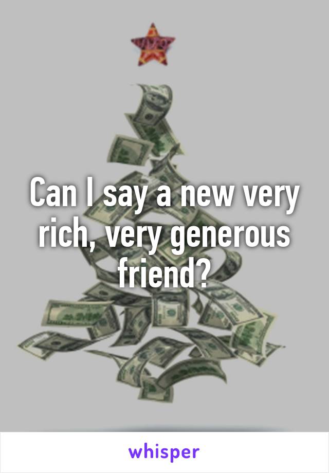 Can I say a new very rich, very generous friend?