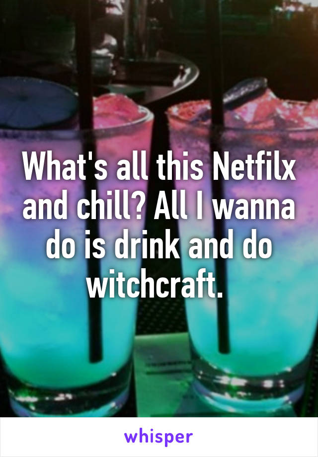 What's all this Netfilx and chill? All I wanna do is drink and do witchcraft. 
