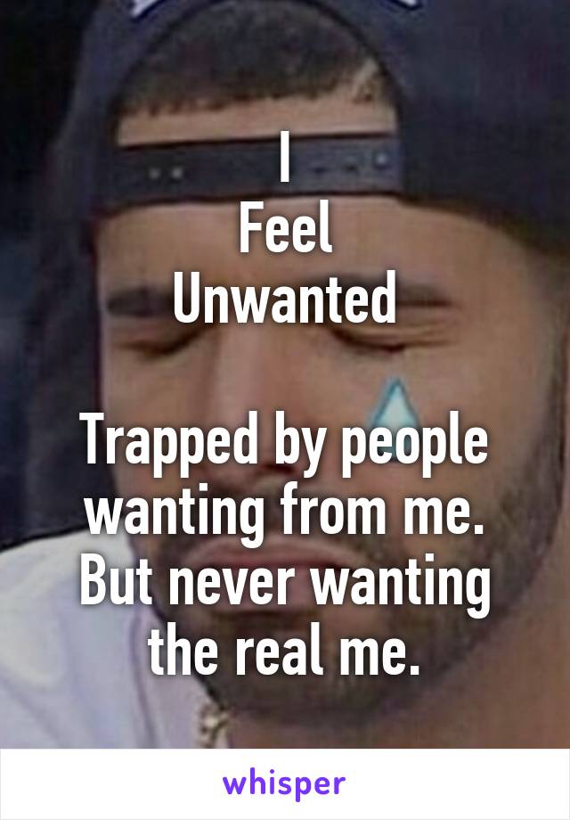 I
Feel
Unwanted

Trapped by people wanting from me.
But never wanting the real me.