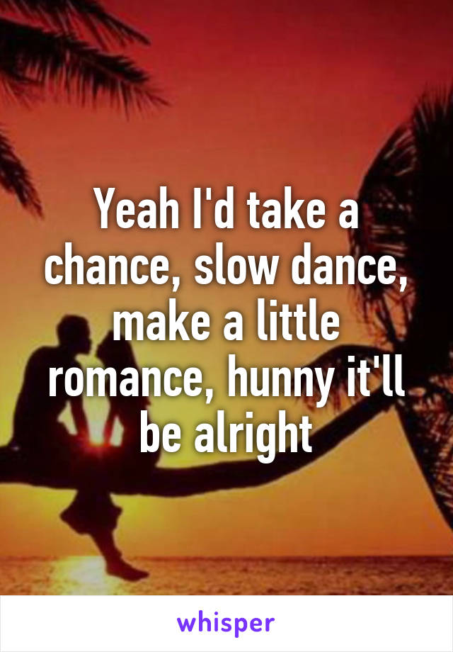 Yeah I'd take a chance, slow dance, make a little romance, hunny it'll be alright